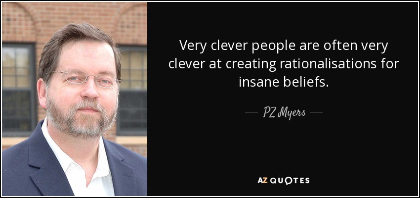 Very clever people are often very clever at creating rationalisations for insane beliefs. - PZ Myers