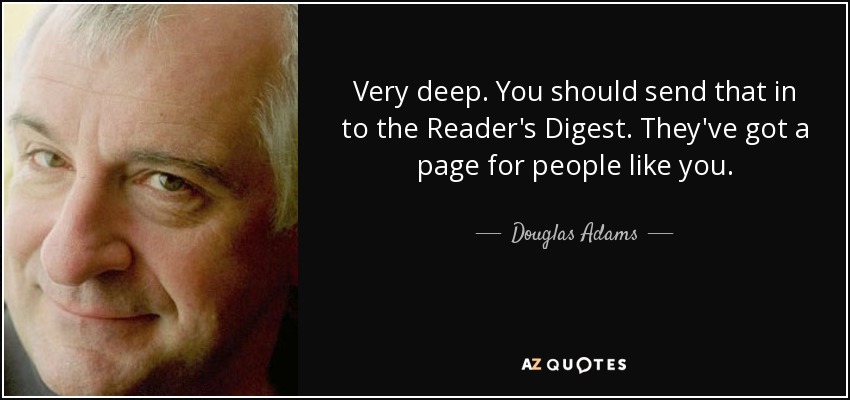 Very deep. You should send that in to the Reader's Digest. They've got a page for people like you. - Douglas Adams