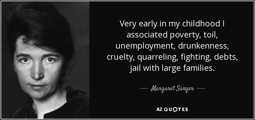 Very early in my childhood I associated poverty, toil, unemployment, drunkenness, cruelty, quarreling, fighting, debts, jail with large families. - Margaret Sanger