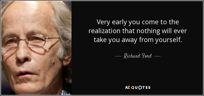 Very early you come to the realization that nothing will ever take you away from yourself. - Richard Ford