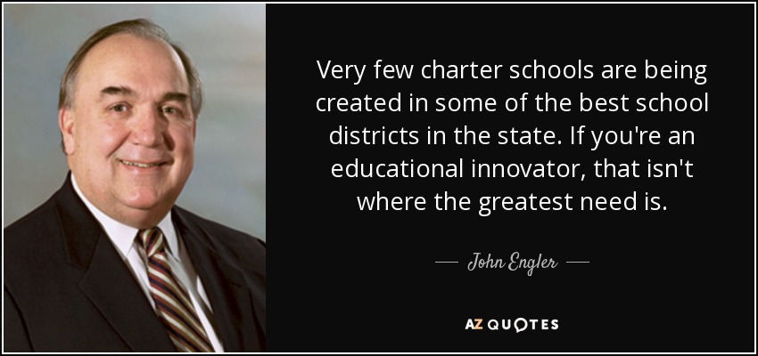 Very few charter schools are being created in some of the best school districts in the state. If you're an educational innovator, that isn't where the greatest need is. - John Engler