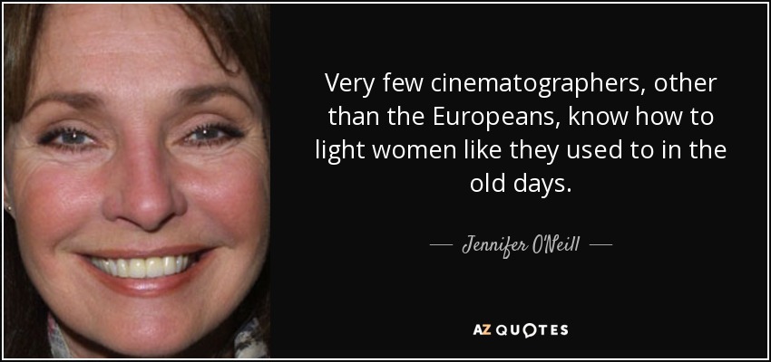 Very few cinematographers, other than the Europeans, know how to light women like they used to in the old days. - Jennifer O'Neill