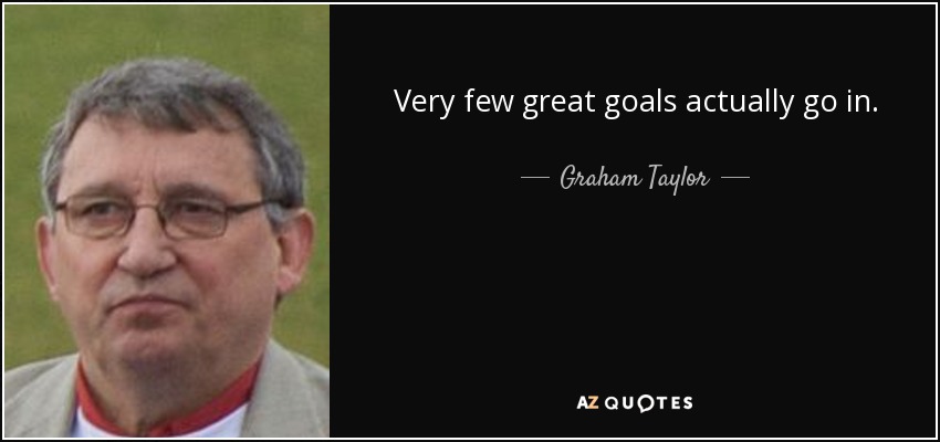 Very few great goals actually go in. - Graham Taylor