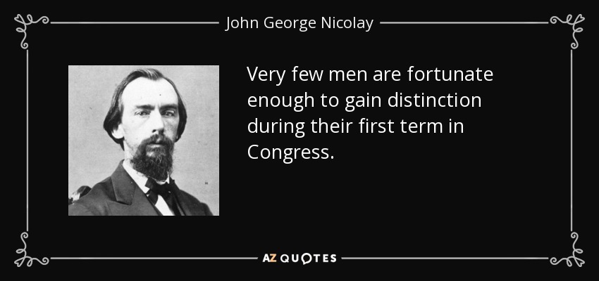 Very few men are fortunate enough to gain distinction during their first term in Congress. - John George Nicolay