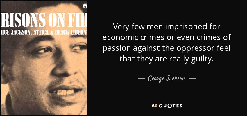 Very few men imprisoned for economic crimes or even crimes of passion against the oppressor feel that they are really guilty. - George Jackson