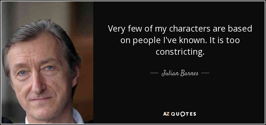 Very few of my characters are based on people I've known. It is too constricting. - Julian Barnes