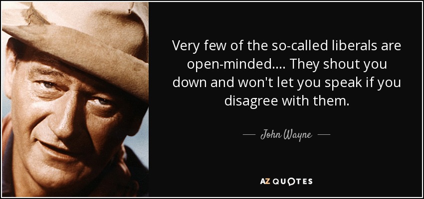 Very few of the so-called liberals are open-minded.... They shout you down and won't let you speak if you disagree with them. - John Wayne