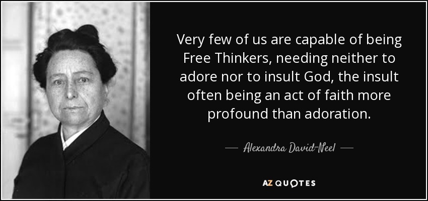 Very few of us are capable of being Free Thinkers, needing neither to adore nor to insult God, the insult often being an act of faith more profound than adoration. - Alexandra David-Neel