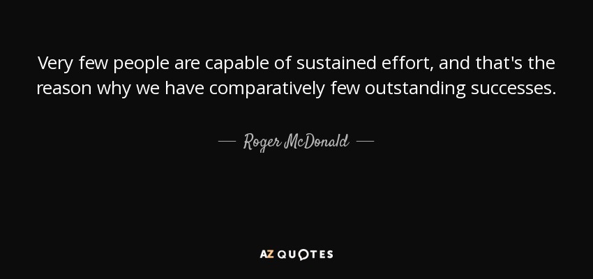 Very few people are capable of sustained effort, and that's the reason why we have comparatively few outstanding successes. - Roger McDonald