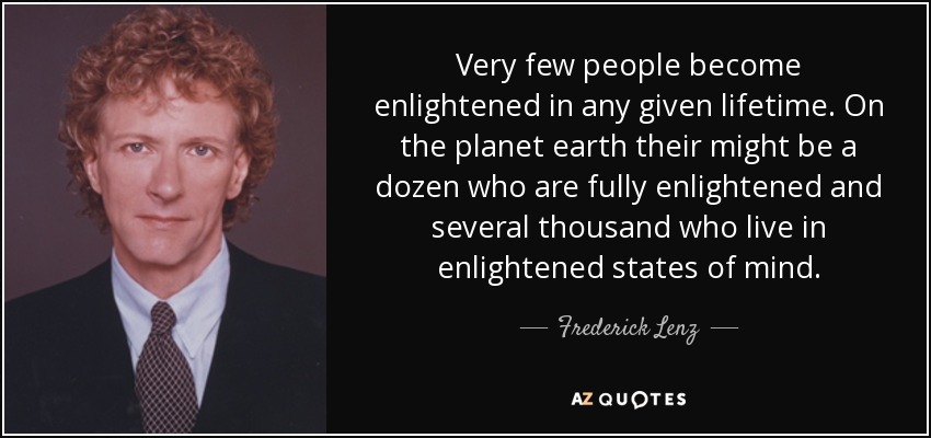 Very few people become enlightened in any given lifetime. On the planet earth their might be a dozen who are fully enlightened and several thousand who live in enlightened states of mind. - Frederick Lenz