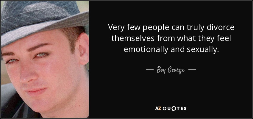 Very few people can truly divorce themselves from what they feel emotionally and sexually. - Boy George