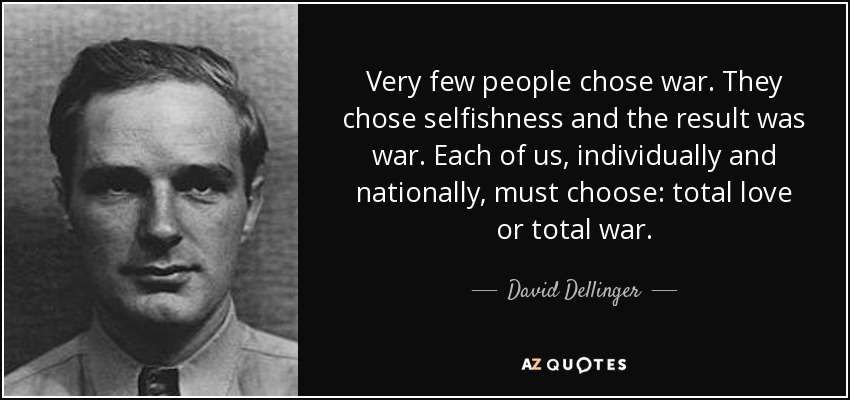 Very few people chose war. They chose selfishness and the result was war. Each of us, individually and nationally, must choose: total love or total war. - David Dellinger