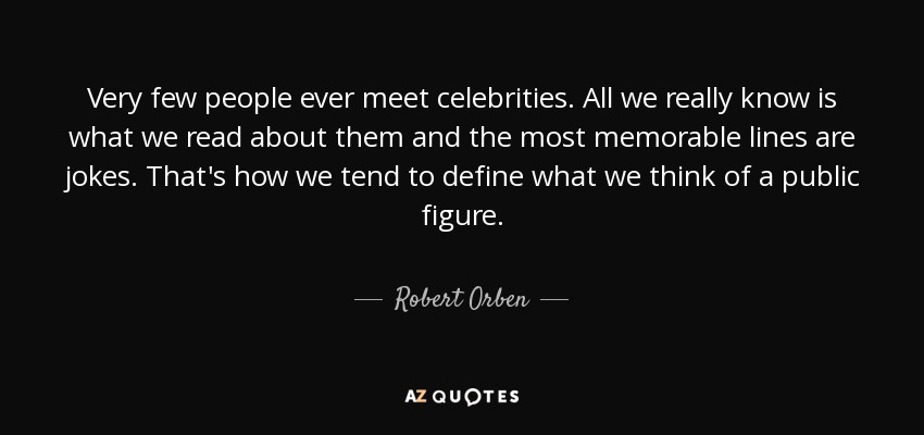 Very few people ever meet celebrities. All we really know is what we read about them and the most memorable lines are jokes. That's how we tend to define what we think of a public figure. - Robert Orben