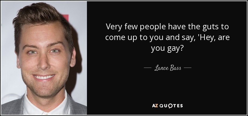 Very few people have the guts to come up to you and say, 'Hey, are you gay? - Lance Bass