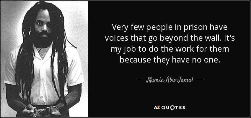 Very few people in prison have voices that go beyond the wall. It's my job to do the work for them because they have no one. - Mumia Abu-Jamal