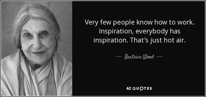 Very few people know how to work. Inspiration, everybody has inspiration. That's just hot air. - Beatrice Wood