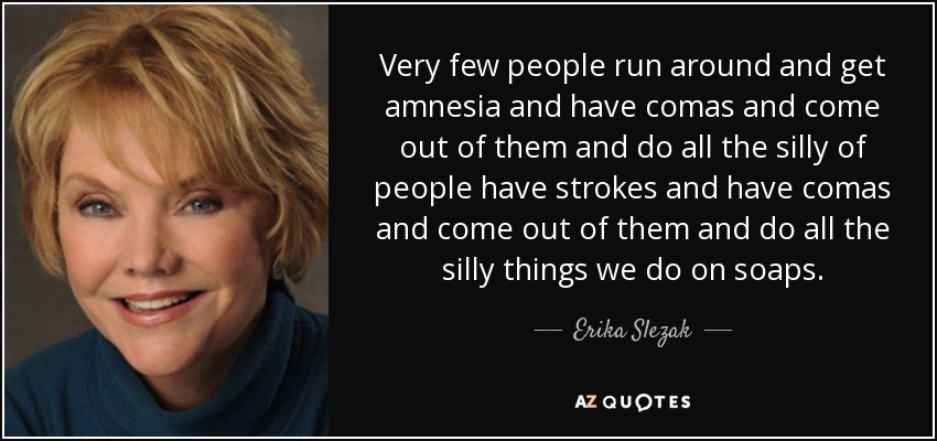Very few people run around and get amnesia and have comas and come out of them and do all the silly of people have strokes and have comas and come out of them and do all the silly things we do on soaps. - Erika Slezak