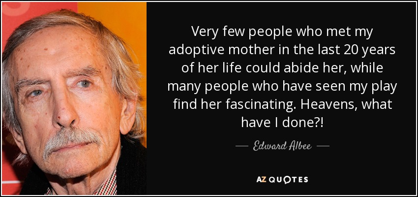 Very few people who met my adoptive mother in the last 20 years of her life could abide her, while many people who have seen my play find her fascinating. Heavens, what have I done?! - Edward Albee