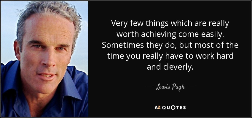 Very few things which are really worth achieving come easily. Sometimes they do, but most of the time you really have to work hard and cleverly. - Lewis Pugh