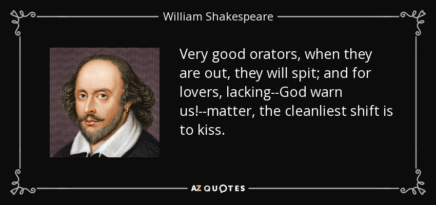 Very good orators, when they are out, they will spit; and for lovers, lacking--God warn us!--matter, the cleanliest shift is to kiss. - William Shakespeare