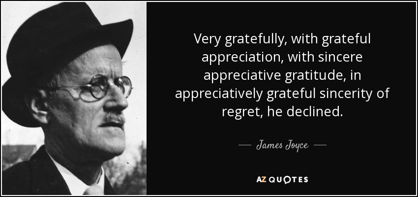 Very gratefully, with grateful appreciation, with sincere appreciative gratitude, in appreciatively grateful sincerity of regret, he declined. - James Joyce