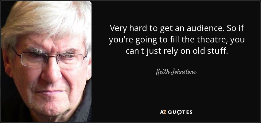 Very hard to get an audience. So if you're going to fill the theatre, you can't just rely on old stuff. - Keith Johnstone