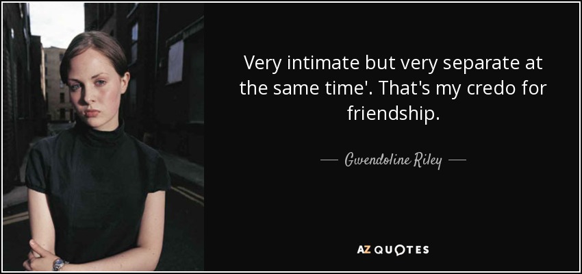 Very intimate but very separate at the same time'. That's my credo for friendship. - Gwendoline Riley
