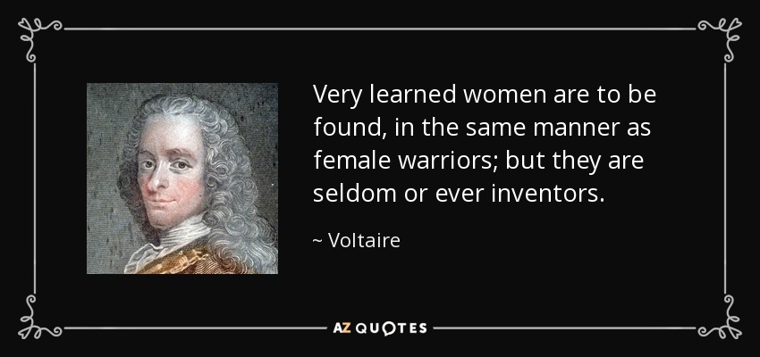 Very learned women are to be found, in the same manner as female warriors; but they are seldom or ever inventors. - Voltaire