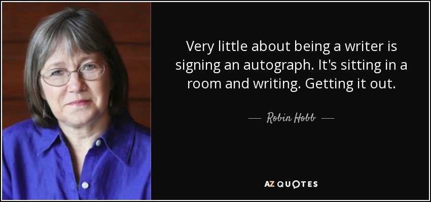 Very little about being a writer is signing an autograph. It's sitting in a room and writing. Getting it out. - Robin Hobb
