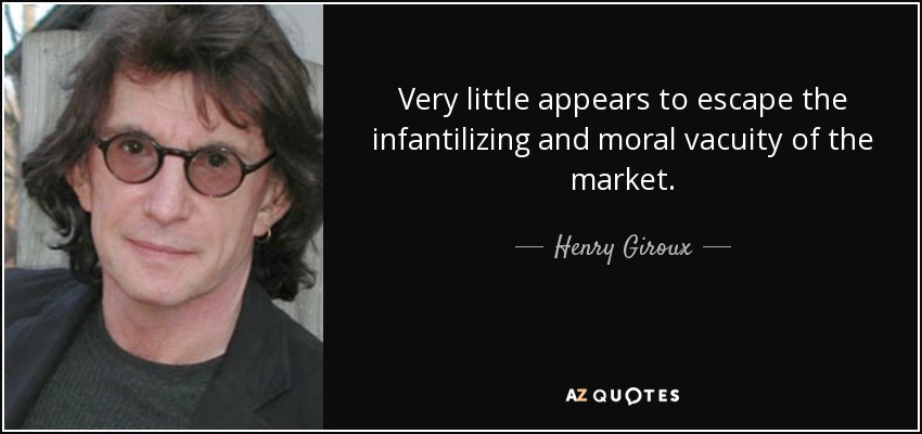 Very little appears to escape the infantilizing and moral vacuity of the market. - Henry Giroux