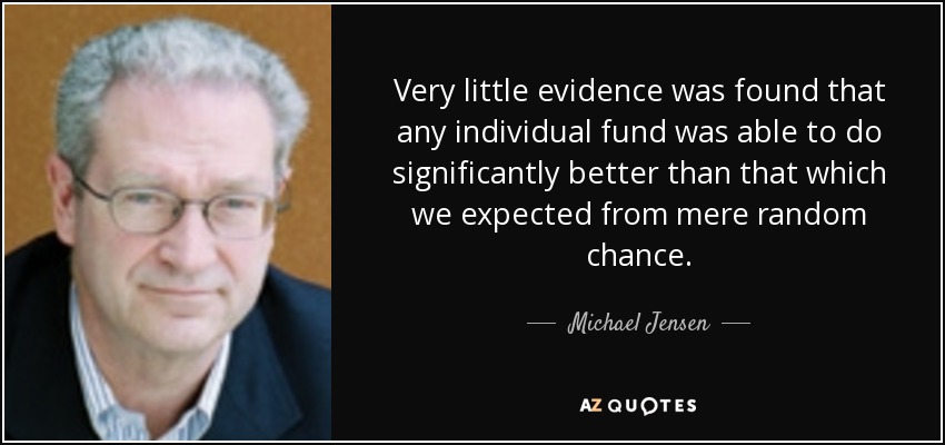 Very little evidence was found that any individual fund was able to do significantly better than that which we expected from mere random chance. - Michael Jensen