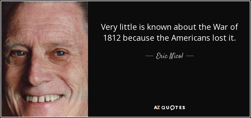 Very little is known about the War of 1812 because the Americans lost it. - Eric Nicol