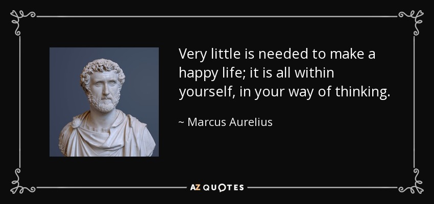 Very little is needed to make a happy life; it is all within yourself, in your way of thinking. - Marcus Aurelius