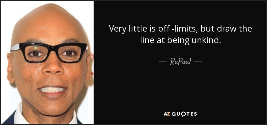 Very little is off -limits, but draw the line at being unkind. - RuPaul