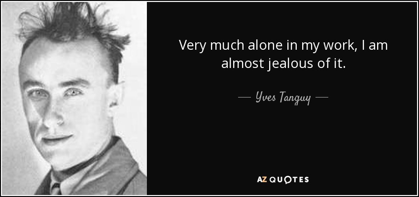 Very much alone in my work, I am almost jealous of it. - Yves Tanguy