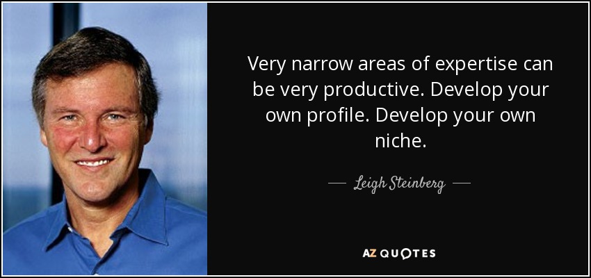 Very narrow areas of expertise can be very productive. Develop your own profile. Develop your own niche. - Leigh Steinberg