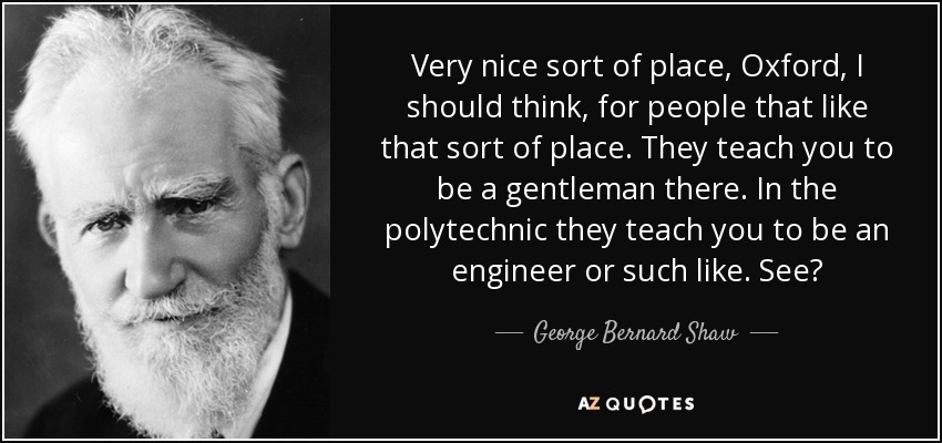 Very nice sort of place, Oxford, I should think, for people that like that sort of place. They teach you to be a gentleman there. In the polytechnic they teach you to be an engineer or such like. See? - George Bernard Shaw
