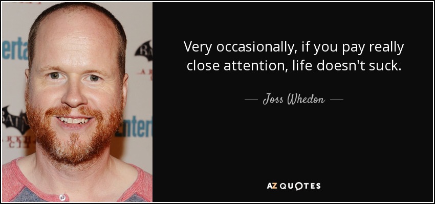 Very occasionally, if you pay really close attention, life doesn't suck. - Joss Whedon