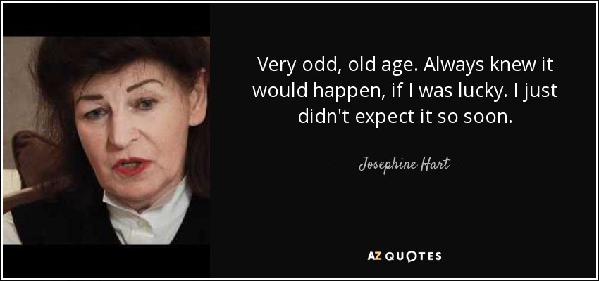 Very odd, old age. Always knew it would happen, if I was lucky. I just didn't expect it so soon. - Josephine Hart