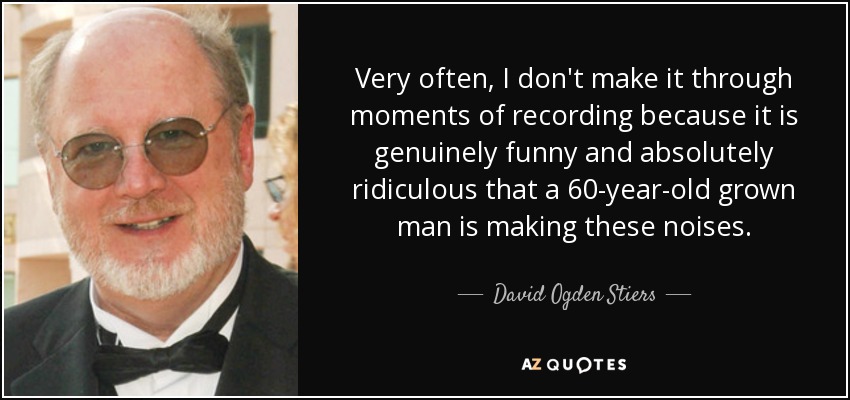 Very often, I don't make it through moments of recording because it is genuinely funny and absolutely ridiculous that a 60-year-old grown man is making these noises. - David Ogden Stiers