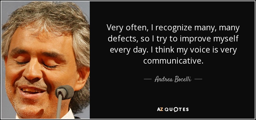 Very often, I recognize many, many defects, so I try to improve myself every day. I think my voice is very communicative. - Andrea Bocelli