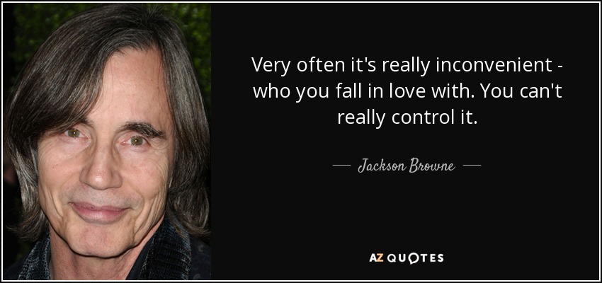 Very often it's really inconvenient - who you fall in love with. You can't really control it. - Jackson Browne