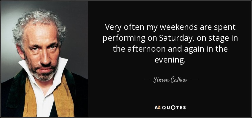 Very often my weekends are spent performing on Saturday, on stage in the afternoon and again in the evening. - Simon Callow