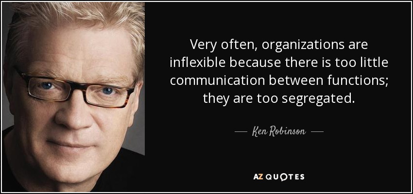 Very often, organizations are inflexible because there is too little communication between functions; they are too segregated. - Ken Robinson