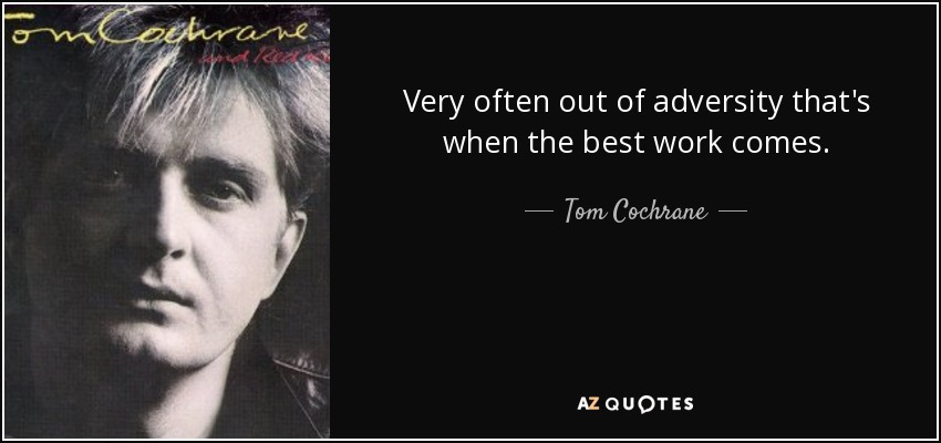 Very often out of adversity that's when the best work comes. - Tom Cochrane