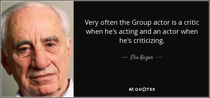 Very often the Group actor is a critic when he's acting and an actor when he's criticizing. - Elia Kazan