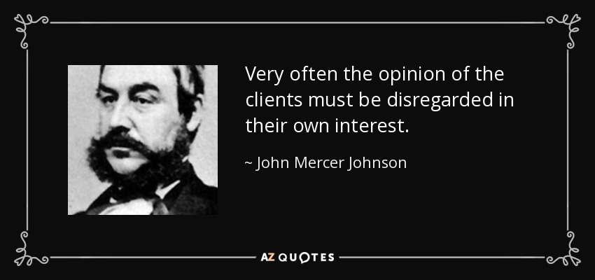 Very often the opinion of the clients must be disregarded in their own interest. - John Mercer Johnson