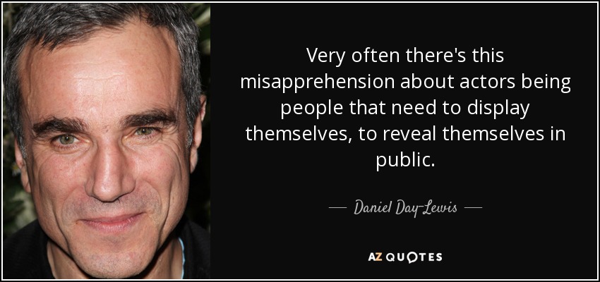 Very often there's this misapprehension about actors being people that need to display themselves, to reveal themselves in public. - Daniel Day-Lewis