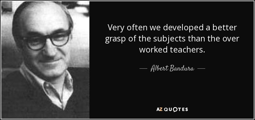 Very often we developed a better grasp of the subjects than the over worked teachers. - Albert Bandura