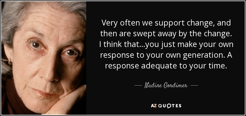 Very often we support change, and then are swept away by the change. I think that...you just make your own response to your own generation. A response adequate to your time. - Nadine Gordimer